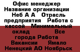 Офис-менеджер › Название организации ­ Неб А.А › Отрасль предприятия ­ Работа с кассой › Минимальный оклад ­ 18 000 - Все города Работа » Вакансии   . Ямало-Ненецкий АО,Ноябрьск г.